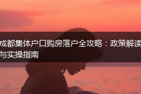 成都集体户口购房落户全攻略：政策解读与实操指南