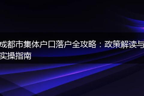 成都市集体户口落户全攻略：政策解读与实操指南
