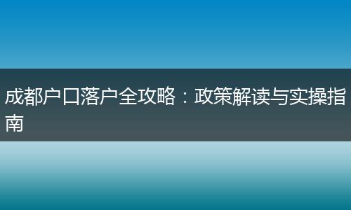 成都户口落户全攻略：政策解读与实操指南