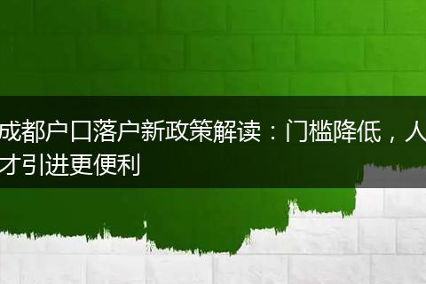 成都户口落户新政策解读：门槛降低，人才引进更便利