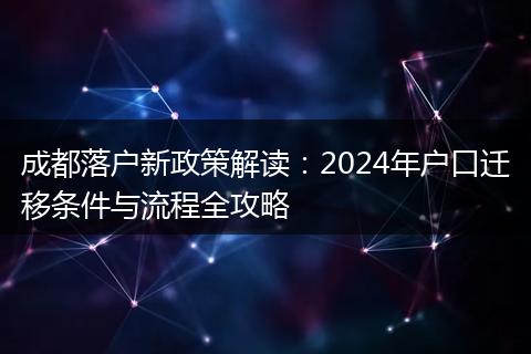 成都落户新政策解读：2024年户口迁移条件与流程全攻略