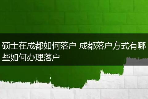 硕士在成都如何落户 成都落户方式有哪些如何办理落户