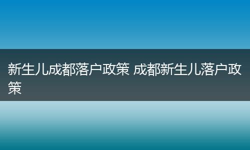 新生儿成都落户政策 成都新生儿落户政策
