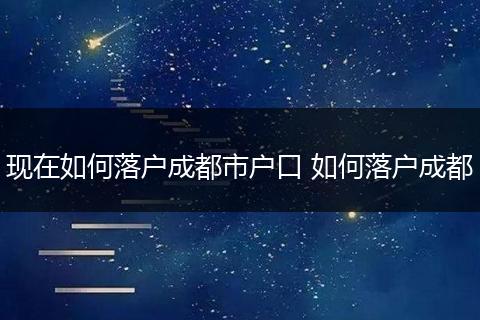 现在如何落户成都市户口 如何落户成都