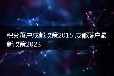 积分落户成都政策2015 成都落户最新政策2023