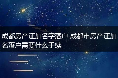 成都房产证加名字落户 成都市房产证加名落户需要什么手续