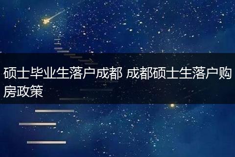 硕士毕业生落户成都 成都硕士生落户购房政策