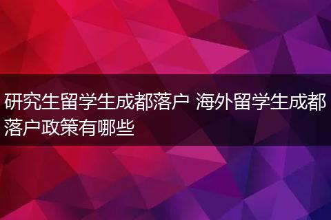 研究生留学生成都落户 海外留学生成都落户政策有哪些