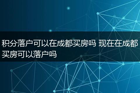 积分落户可以在成都买房吗 现在在成都买房可以落户吗