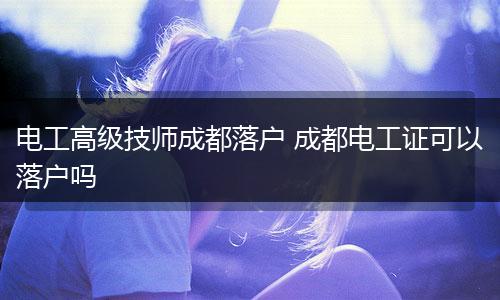 电工高级技师成都落户 成都电工证可以落户吗