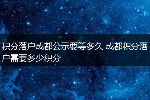 积分落户成都公示要等多久 成都积分落户需要多少积分