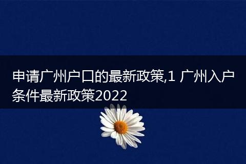 申请广州户口的最新政策,1 广州入户条件最新政策2022