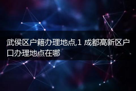 武侯区户籍办理地点,1 成都高新区户口办理地点在哪