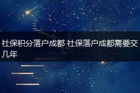 社保积分落户成都 社保落户成都需要交几年