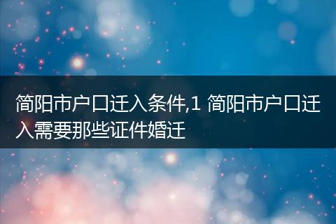 简阳市户口迁入条件,1 简阳市户口迁入需要那些证件婚迁