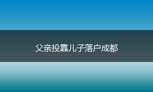 父亲投靠儿子落户成都