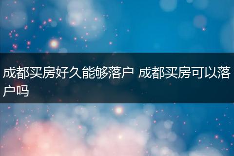 成都买房好久能够落户 成都买房可以落户吗