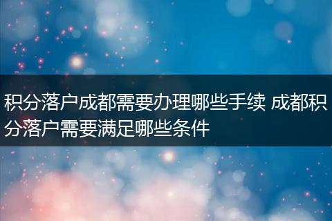 积分落户成都需要办理哪些手续 成都积分落户需要满足哪些条件
