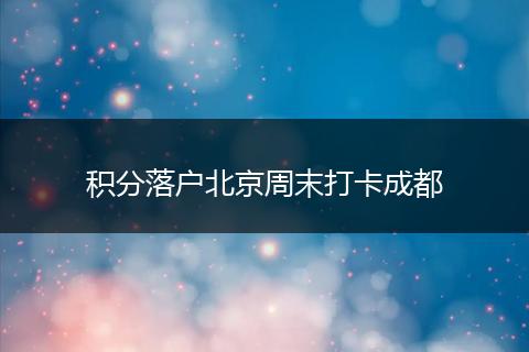 积分落户北京周末打卡成都