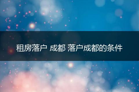 租房落户 成都 落户成都的条件