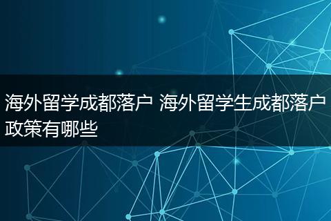 海外留学成都落户 海外留学生成都落户政策有哪些