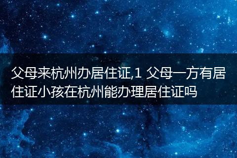 父母来杭州办居住证,1 父母一方有居住证小孩在杭州能办理居住证吗