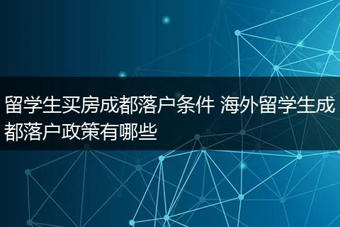 留学生买房成都落户条件 海外留学生成都落户政策有哪些