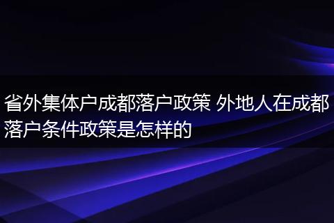 省外集体户成都落户政策 外地人在成都落户条件政策是怎样的