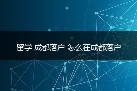 留学 成都落户 怎么在成都落户