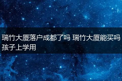 瑞竹大厦落户成都了吗 瑞竹大厦能买吗孩子上学用