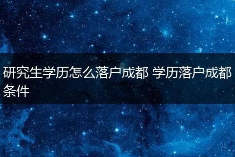 研究生学历怎么落户成都 学历落户成都条件
