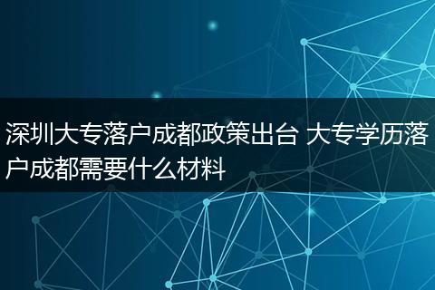 深圳大专落户成都政策出台 大专学历落户成都需要什么材料