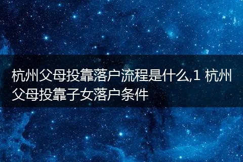 杭州父母投靠落户流程是什么,1 杭州父母投靠子女落户条件