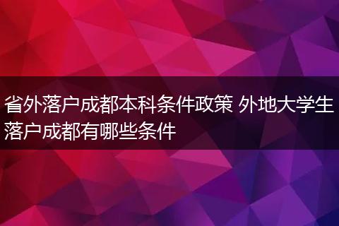 省外落户成都本科条件政策 外地大学生落户成都有哪些条件