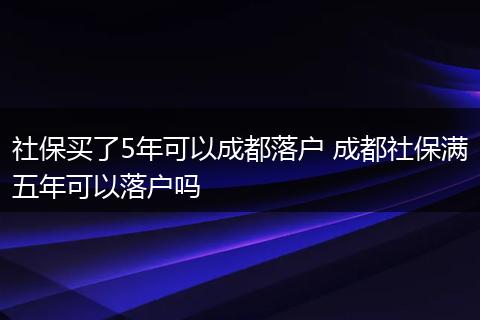 社保买了5年可以成都落户 成都社保满五年可以落户吗