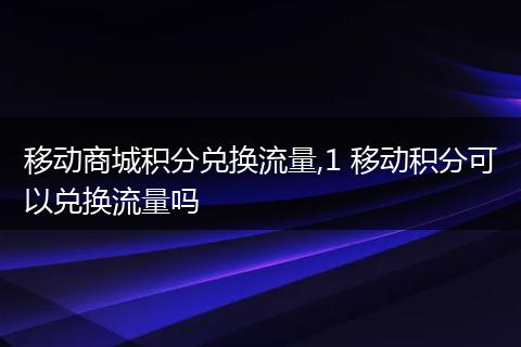 移动商城积分兑换流量,1 移动积分可以兑换流量吗