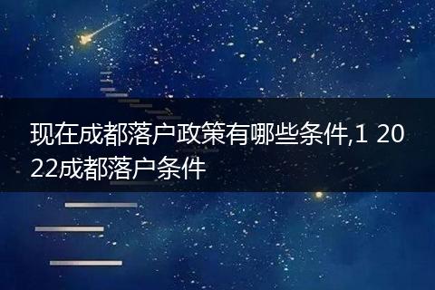 现在成都落户政策有哪些条件,1 2022成都落户条件