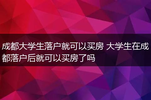 成都大学生落户就可以买房 大学生在成都落户后就可以买房了吗