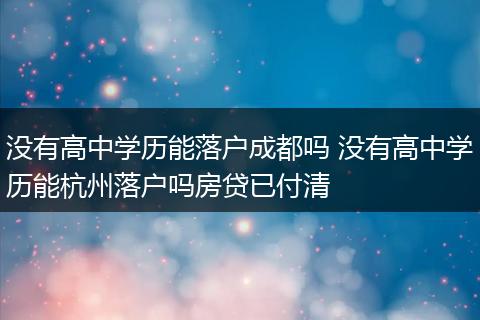 没有高中学历能落户成都吗 没有高中学历能杭州落户吗房贷已付清
