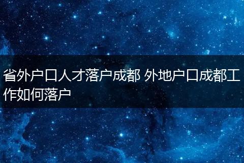省外户口人才落户成都 外地户口成都工作如何落户