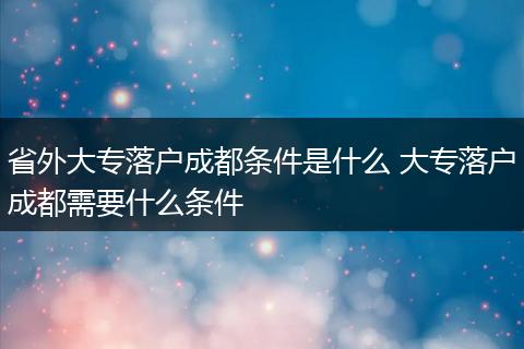 省外大专落户成都条件是什么 大专落户成都需要什么条件