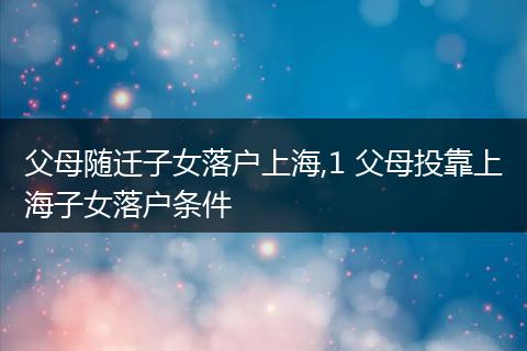 父母随迁子女落户上海,1 父母投靠上海子女落户条件