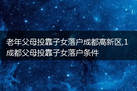 老年父母投靠子女落户成都高新区,1 成都父母投靠子女落户条件