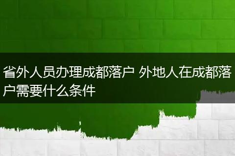 省外人员办理成都落户 外地人在成都落户需要什么条件