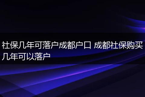 社保几年可落户成都户口 成都社保购买几年可以落户