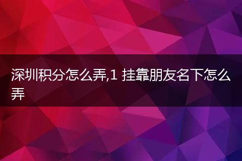 深圳积分怎么弄,1 挂靠朋友名下怎么弄