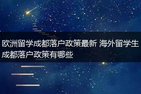 欧洲留学成都落户政策最新 海外留学生成都落户政策有哪些