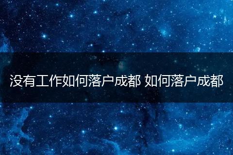没有工作如何落户成都 如何落户成都