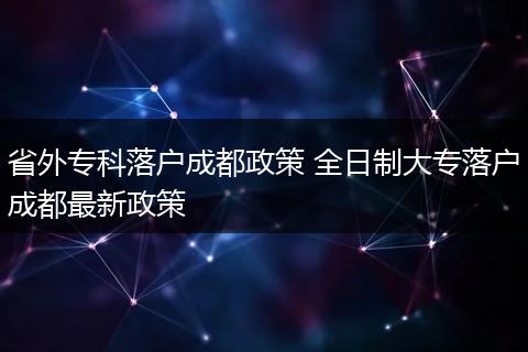 省外专科落户成都政策 全日制大专落户成都最新政策