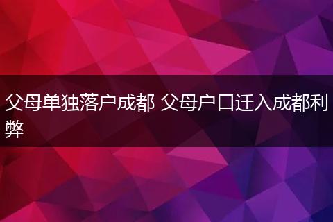 父母单独落户成都 父母户口迁入成都利弊